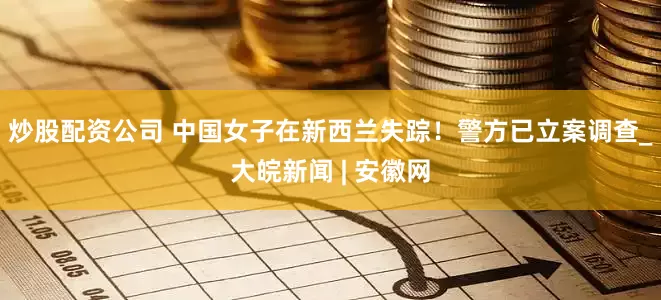 炒股配资公司 中国女子在新西兰失踪！警方已立案调查_大皖新闻 | 安徽网