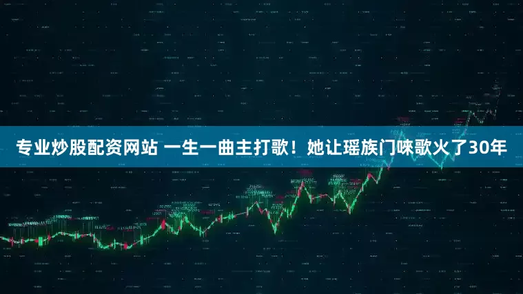 专业炒股配资网站 一生一曲主打歌！她让瑶族门唻歌火了30年