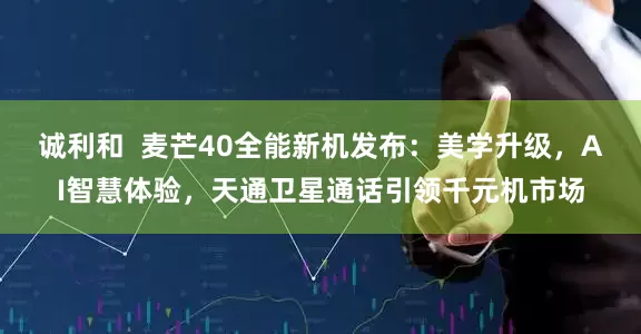 诚利和  麦芒40全能新机发布：美学升级，AI智慧体验，天通卫星通话引领千元机市场
