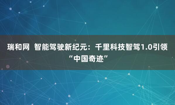 瑞和网  智能驾驶新纪元：千里科技智驾1.0引领“中国奇迹”