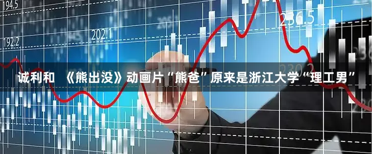 诚利和  《熊出没》动画片“熊爸”原来是浙江大学“理工男”