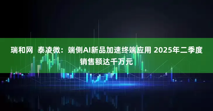 瑞和网  泰凌微：端侧AI新品加速终端应用 2025年二季度销售额达千万元