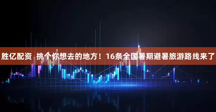 胜亿配资  挑个你想去的地方！16条全国暑期避暑旅游路线来了
