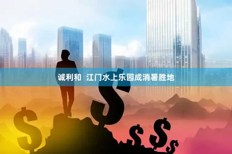 诚利和  江门水上乐园成消暑胜地