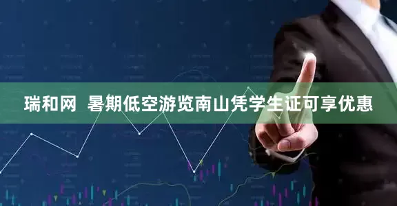 瑞和网  暑期低空游览南山凭学生证可享优惠