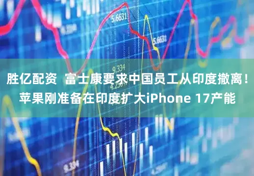 胜亿配资  富士康要求中国员工从印度撤离！苹果刚准备在印度扩大iPhone 17产能