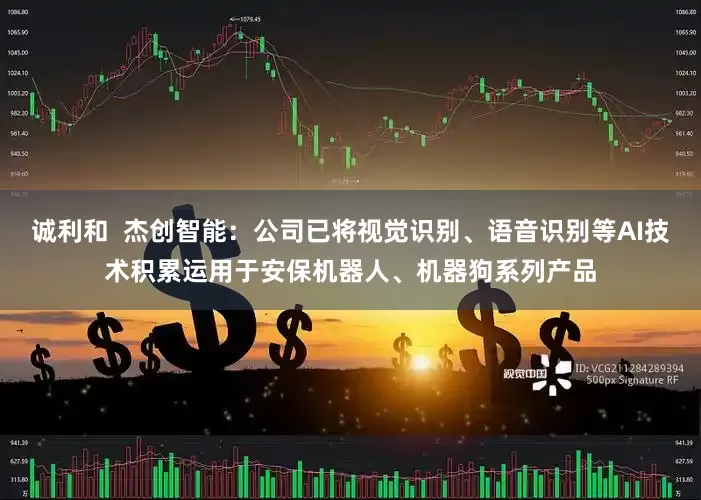 诚利和  杰创智能：公司已将视觉识别、语音识别等AI技术积累运用于安保机器人、机器狗系列产品