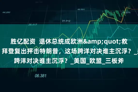 胜亿配资  退休总统成欧洲&quot;救星&quot;？拜登复出抨击特朗普，这场跨洋对决谁主沉浮？_美国_欧盟_三板斧