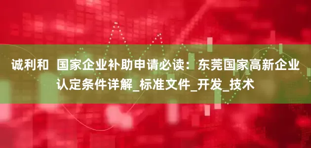 诚利和  国家企业补助申请必读：东莞国家高新企业认定条件详解_标准文件_开发_技术