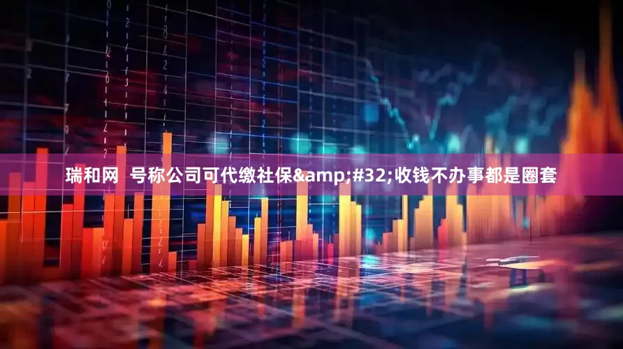 瑞和网  号称公司可代缴社保&#32;收钱不办事都是圈套