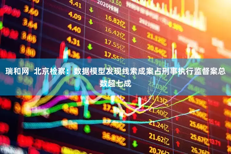 瑞和网  北京检察：数据模型发现线索成案占刑事执行监督案总数超七成