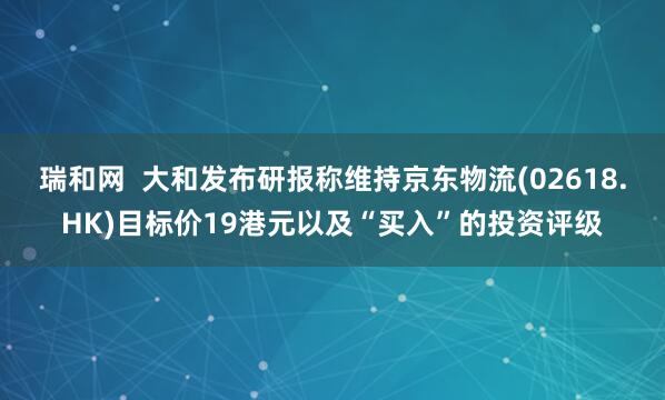 瑞和网  大和发布研报称维持京东物流(02618.HK)目标价19港元以及“买入”的投资评级
