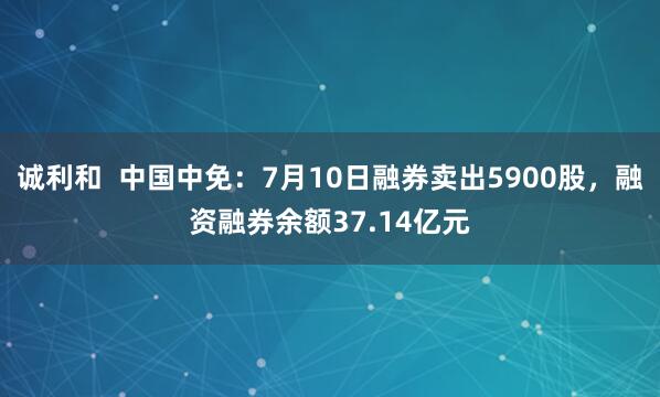 诚利和  中国中免：7月10日融券卖出5900股，融资融券余额37.14亿元