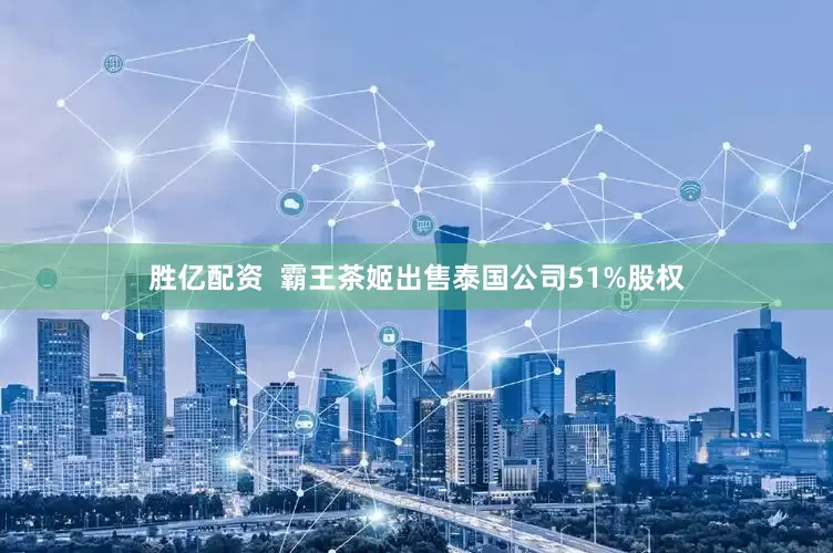 胜亿配资  霸王茶姬出售泰国公司51%股权