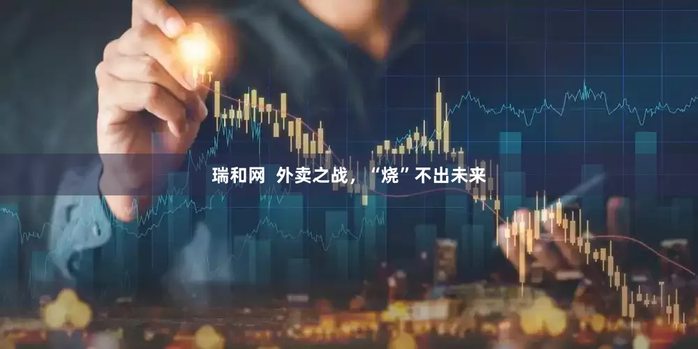 瑞和网  外卖之战，“烧”不出未来
