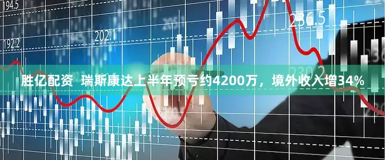 胜亿配资  瑞斯康达上半年预亏约4200万，境外收入增34%