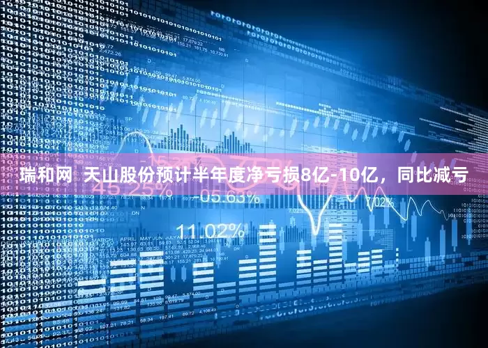 瑞和网  天山股份预计半年度净亏损8亿-10亿，同比减亏