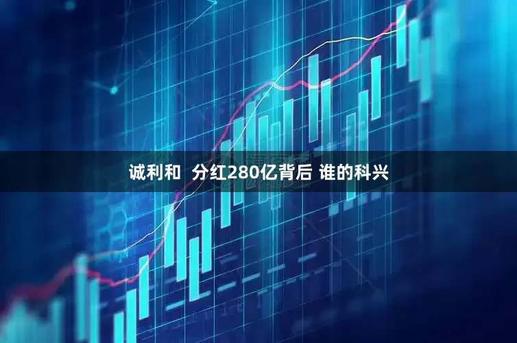 诚利和  分红280亿背后 谁的科兴