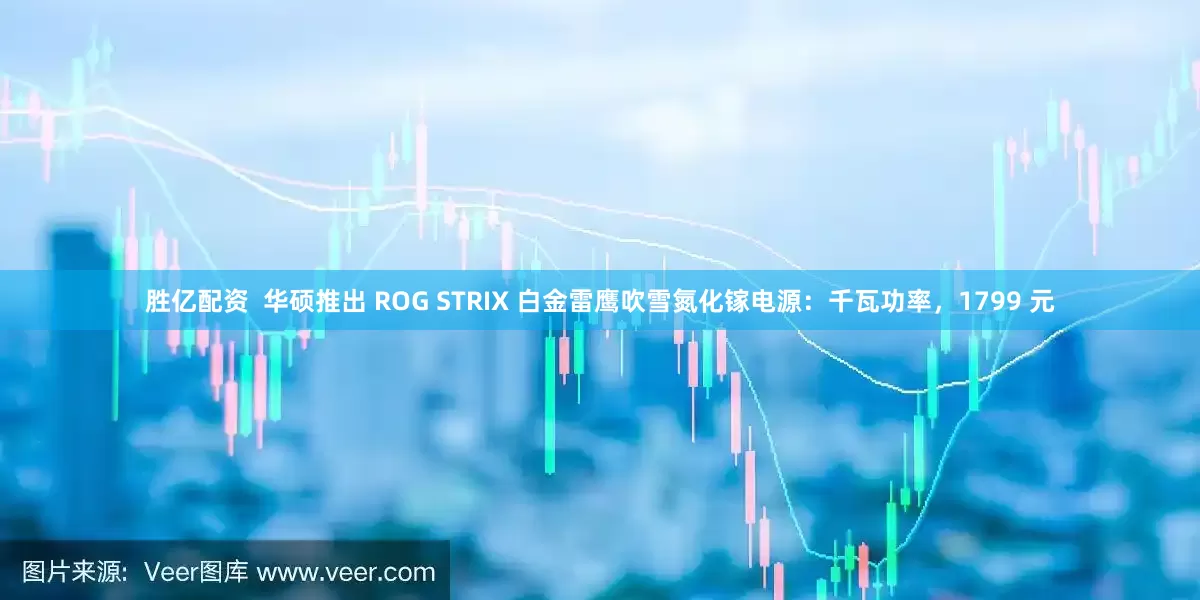 胜亿配资  华硕推出 ROG STRIX 白金雷鹰吹雪氮化镓电源：千瓦功率，1799 元