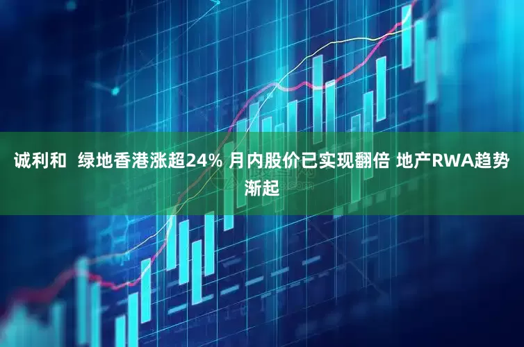 诚利和  绿地香港涨超24% 月内股价已实现翻倍 地产RWA趋势渐起