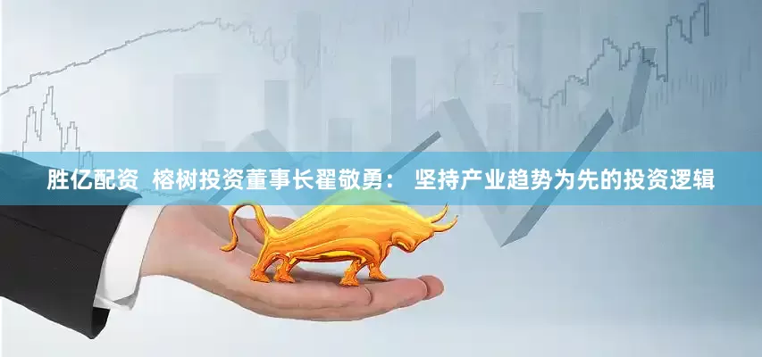 胜亿配资  榕树投资董事长翟敬勇： 坚持产业趋势为先的投资逻辑