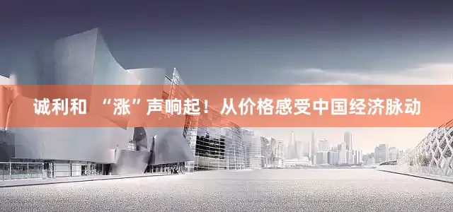 诚利和  “涨”声响起！从价格感受中国经济脉动