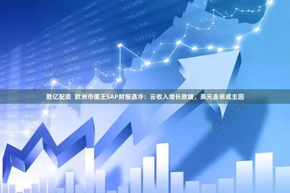 胜亿配资  欧洲市值王SAP财报遇冷：云收入增长放缓，美元走弱成主因