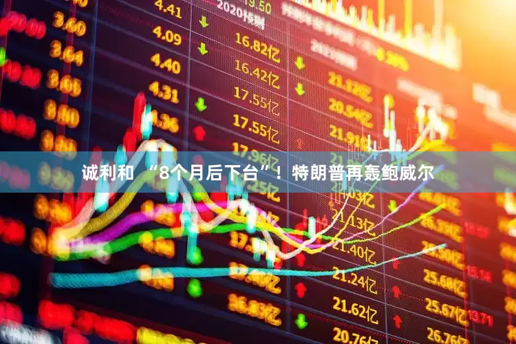 诚利和  “8个月后下台”！特朗普再轰鲍威尔