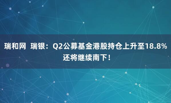 瑞和网  瑞银：Q2公募基金港股持仓上升至18.8% 还将继续南下！