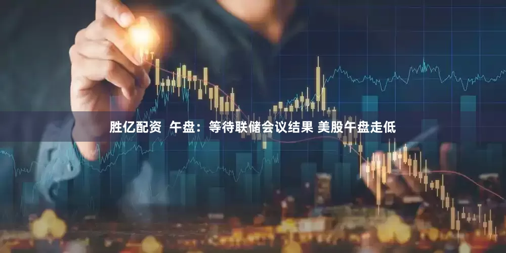 胜亿配资  午盘：等待联储会议结果 美股午盘走低