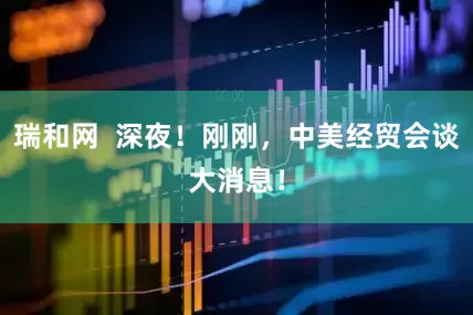 瑞和网  深夜！刚刚，中美经贸会谈大消息！