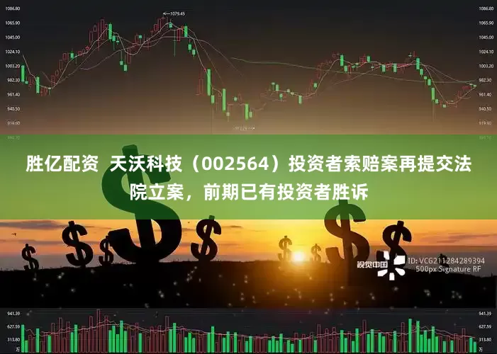 胜亿配资  天沃科技（002564）投资者索赔案再提交法院立案，前期已有投资者胜诉