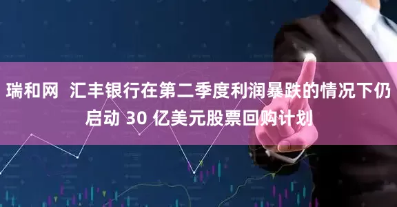 瑞和网  汇丰银行在第二季度利润暴跌的情况下仍启动 30 亿美元股票回购计划