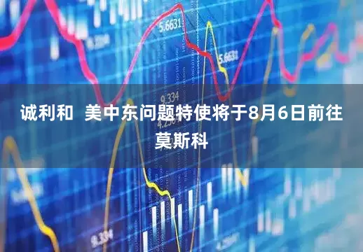 诚利和  美中东问题特使将于8月6日前往莫斯科