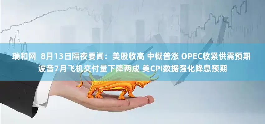瑞和网  8月13日隔夜要闻：美股收高 中概普涨 OPEC收紧供需预期 波音7月飞机交付量下降两成 美CPI数据强化降息预期