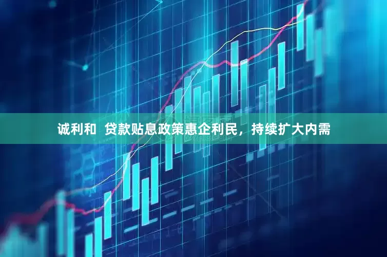 诚利和  贷款贴息政策惠企利民，持续扩大内需