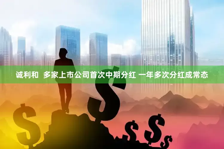 诚利和  多家上市公司首次中期分红 一年多次分红成常态
