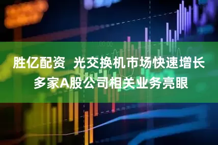 胜亿配资  光交换机市场快速增长 多家A股公司相关业务亮眼