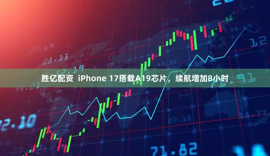 胜亿配资  iPhone 17搭载A19芯片，续航增加8小时