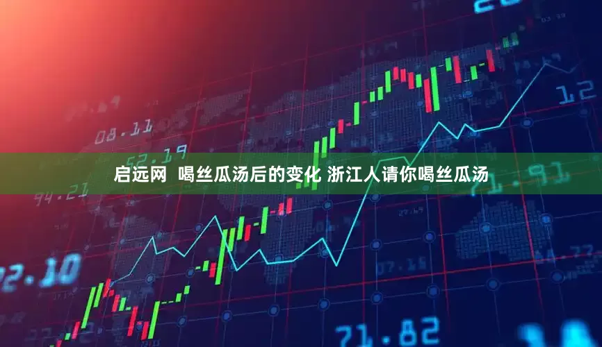 启远网  喝丝瓜汤后的变化 浙江人请你喝丝瓜汤