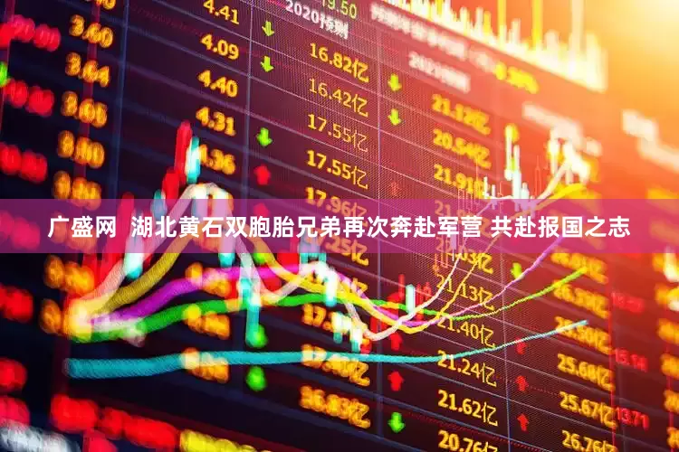 广盛网  湖北黄石双胞胎兄弟再次奔赴军营 共赴报国之志