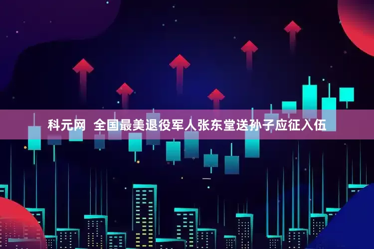 科元网  全国最美退役军人张东堂送孙子应征入伍