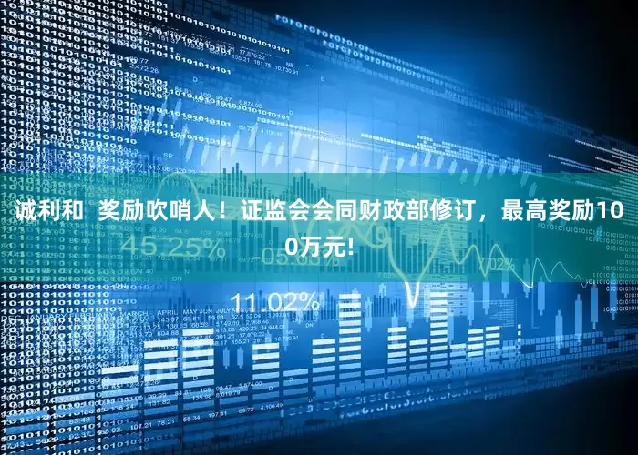 诚利和  奖励吹哨人！证监会会同财政部修订，最高奖励100万元!