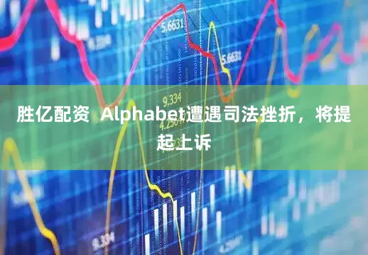 胜亿配资  Alphabet遭遇司法挫折，将提起上诉