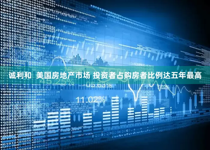 诚利和  美国房地产市场 投资者占购房者比例达五年最高