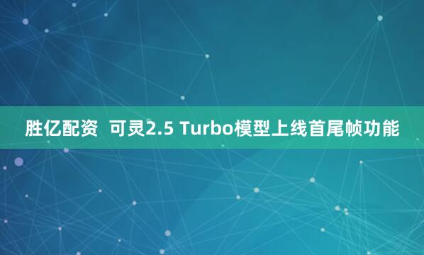 胜亿配资  可灵2.5 Turbo模型上线首尾帧功能