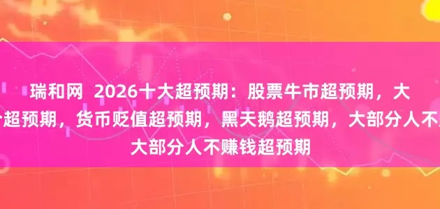 瑞和网  2026十大超预期：股票牛市超预期，大宗商品涨价超预期，货币贬值超预期，黑天鹅超预期，大部分人不赚钱超预期