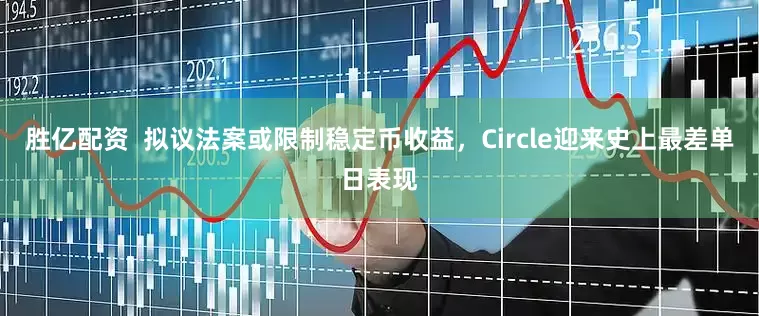 胜亿配资  拟议法案或限制稳定币收益，Circle迎来史上最差单日表现