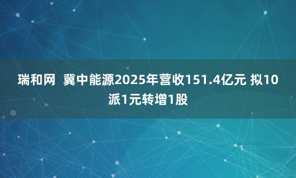 瑞和网  冀中能源2025年营收151.4亿元 拟10派1元转增1股