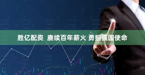 胜亿配资 赓续百年薪火 勇担强国使命